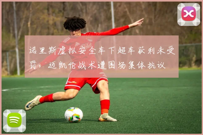 诺里斯虚拟安全车下超车获利未受罚，迈凯伦战术遭围场集体抗议