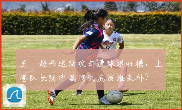 王燊超两送助攻却遭球迷吐槽，上港队长防守漏洞到底该谁来补？