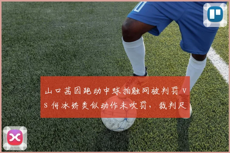 山口茜因跑动中球拍触网被判罚 vs 何冰娇类似动作未吹罚，裁判尺度一致性遭质疑