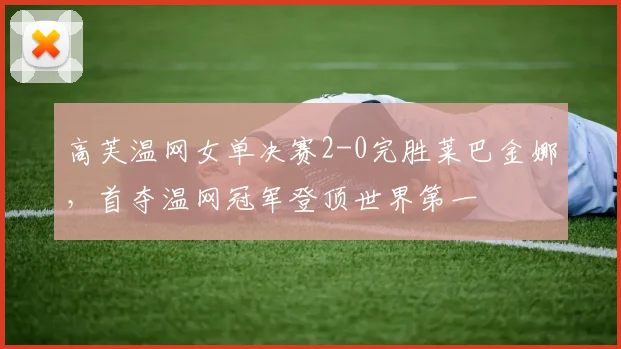 高芙温网女单决赛2-0完胜莱巴金娜，首夺温网冠军登顶世界第一