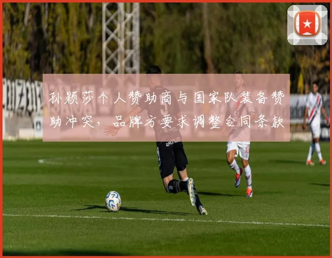 孙颖莎个人赞助商与国家队装备赞助冲突，品牌方要求调整合同条款