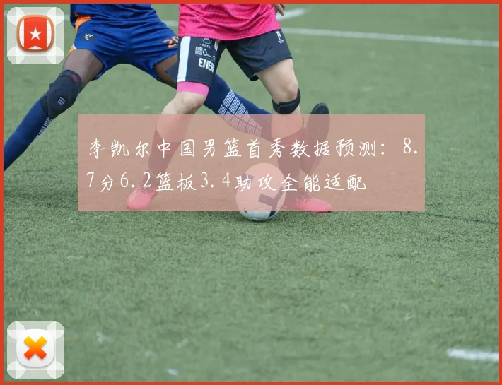 李凯尔中国男篮首秀数据预测：8.7分6.2篮板3.4助攻全能适配