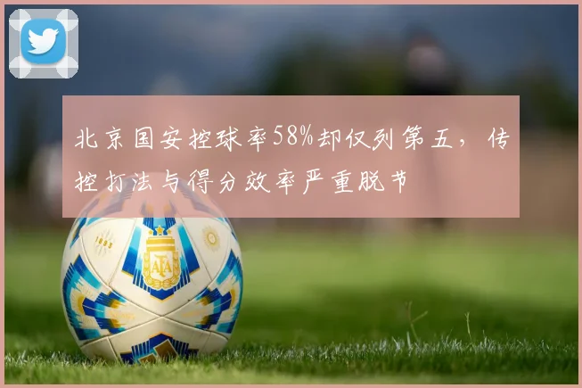 北京国安控球率58%却仅列第五，传控打法与得分效率严重脱节