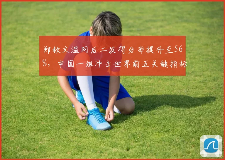 郑钦文温网后二发得分率提升至56%，中国一姐冲击世界前五关键指标
