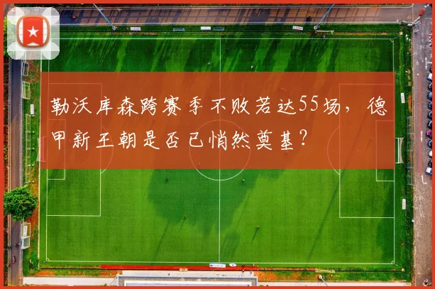 勒沃库森跨赛季不败若达55场，德甲新王朝是否已悄然奠基？