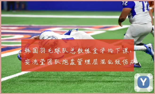 韩国羽毛球队总教练金学均下课，安洗莹团队炮轰管理层混乱致伤病频发