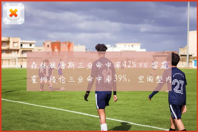 森林狼唐斯三分命中率42% vs 雷霆霍姆格伦三分命中率39%，空间型内线影响争冠上限
