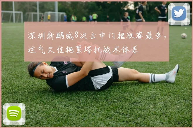 深圳新鹏城8次击中门框联赛最多，运气欠佳拖累塔托战术体系