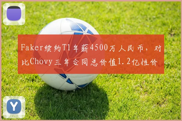 Faker续约T1年薪4500万人民币，对比Chovy三年合同总价值1.2亿性价比引热议