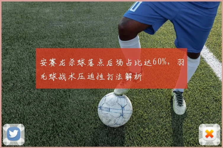 安赛龙杀球落点后场占比达60%，羽毛球战术压迫性打法解析