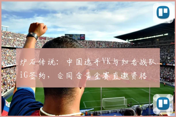 炉石传说：中国选手VK与知名战队iG签约，合同含黄金赛直邀资格