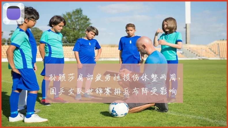 孙颖莎肩部疲劳性损伤休整两周，国乒女队世锦赛排兵布阵受影响